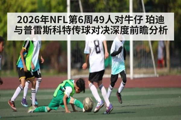 2026年NFL第6周49人对牛仔 珀迪与普雷斯科特传球对决深度前瞻分析